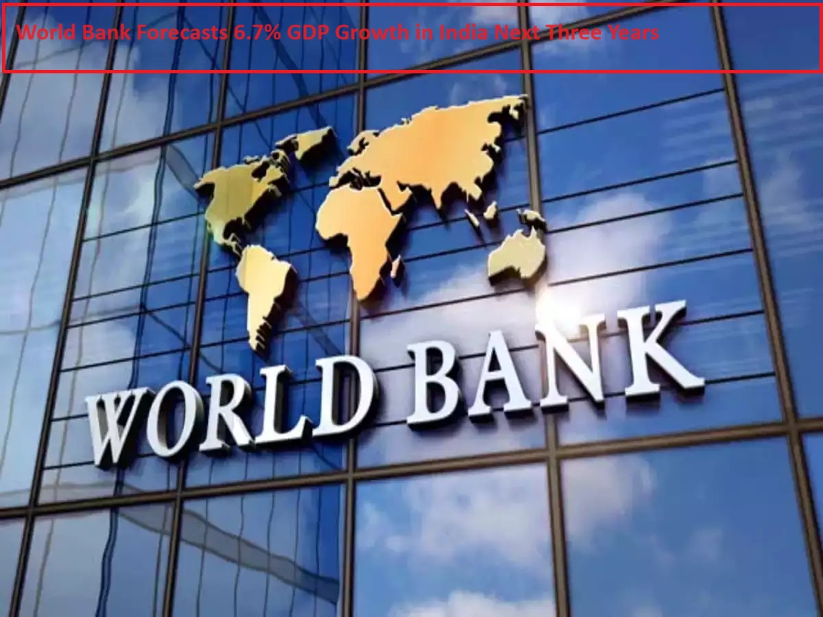 World Bank Forecasts 6.7% GDP Growth in India Next Three Years